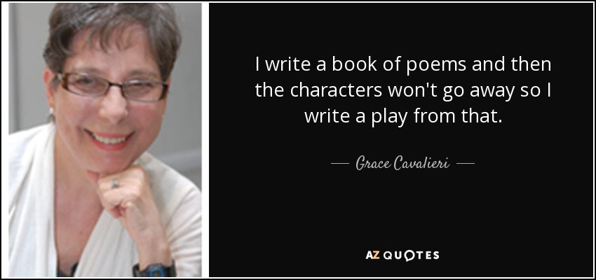 I write a book of poems and then the characters won't go away so I write a play from that. - Grace Cavalieri