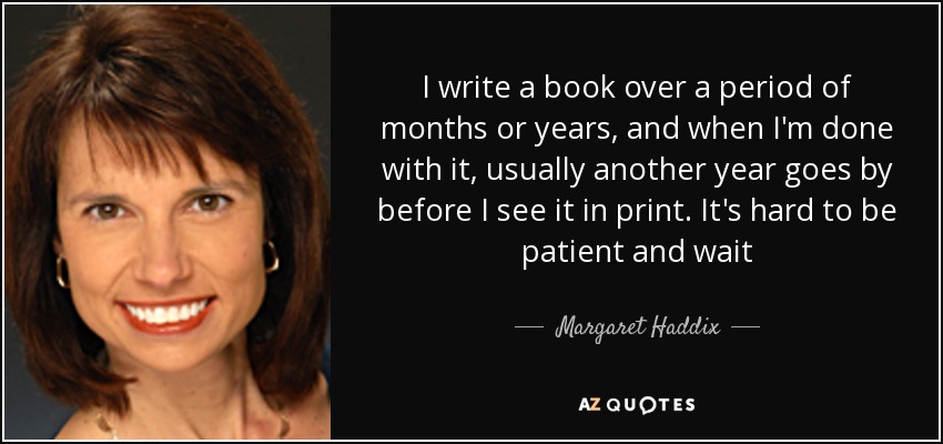 I write a book over a period of months or years, and when I'm done with it, usually another year goes by before I see it in print. It's hard to be patient and wait - Margaret Haddix