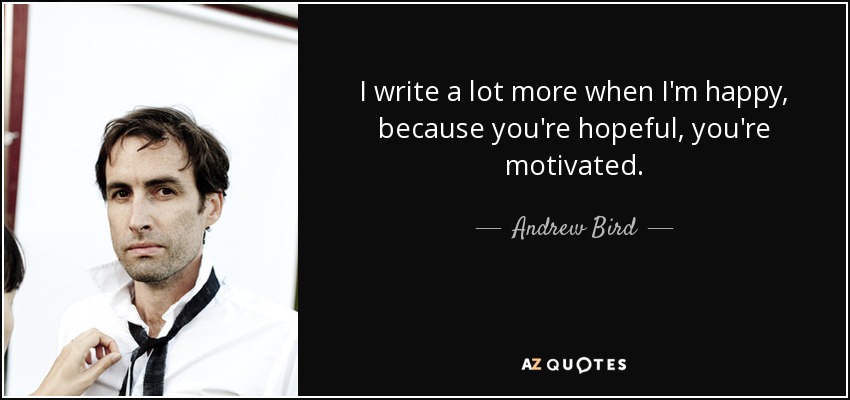 I write a lot more when I'm happy, because you're hopeful, you're motivated. - Andrew Bird