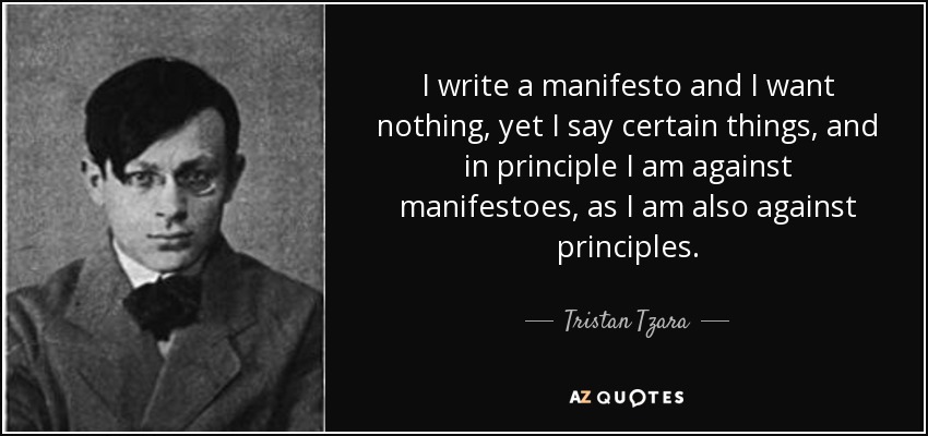 I write a manifesto and I want nothing, yet I say certain things, and in principle I am against manifestoes, as I am also against principles. - Tristan Tzara