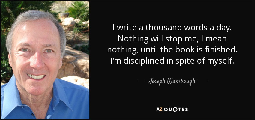 I write a thousand words a day. Nothing will stop me, I mean nothing, until the book is finished. I'm disciplined in spite of myself. - Joseph Wambaugh