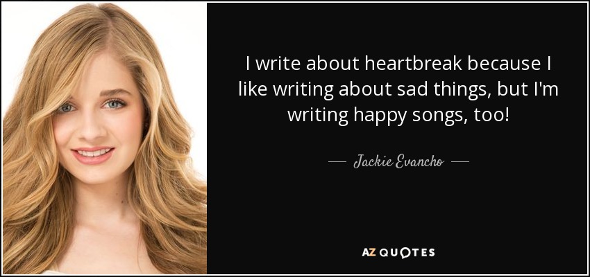 I write about heartbreak because I like writing about sad things, but I'm writing happy songs, too! - Jackie Evancho