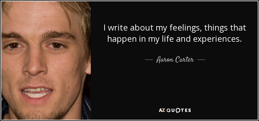 I write about my feelings, things that happen in my life and experiences. - Aaron Carter