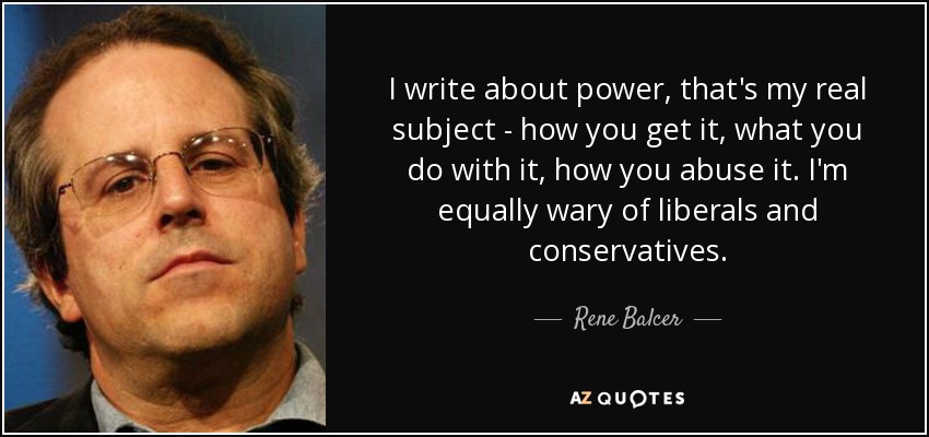 I write about power, that's my real subject - how you get it, what you do with it, how you abuse it. I'm equally wary of liberals and conservatives. - Rene Balcer