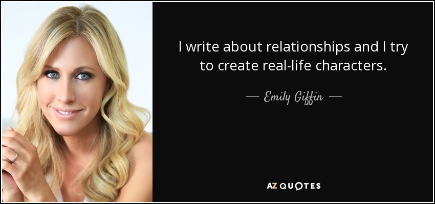 I write about relationships and I try to create real-life characters. - Emily Giffin