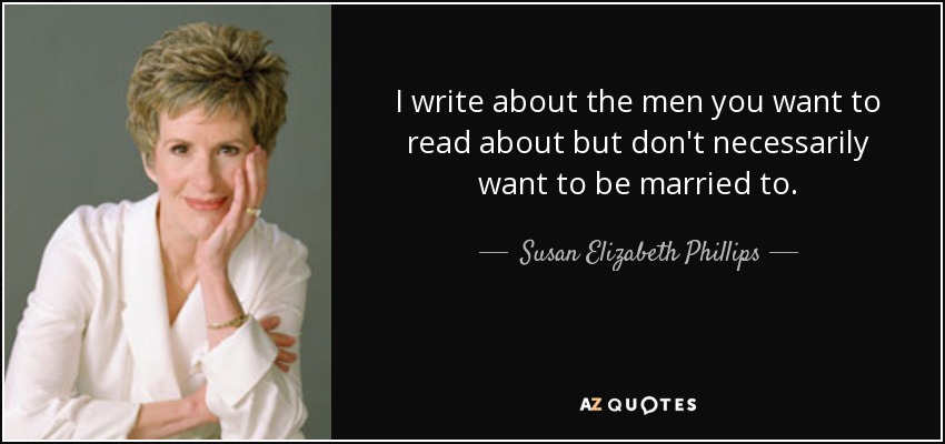 I write about the men you want to read about but don't necessarily want to be married to. - Susan Elizabeth Phillips