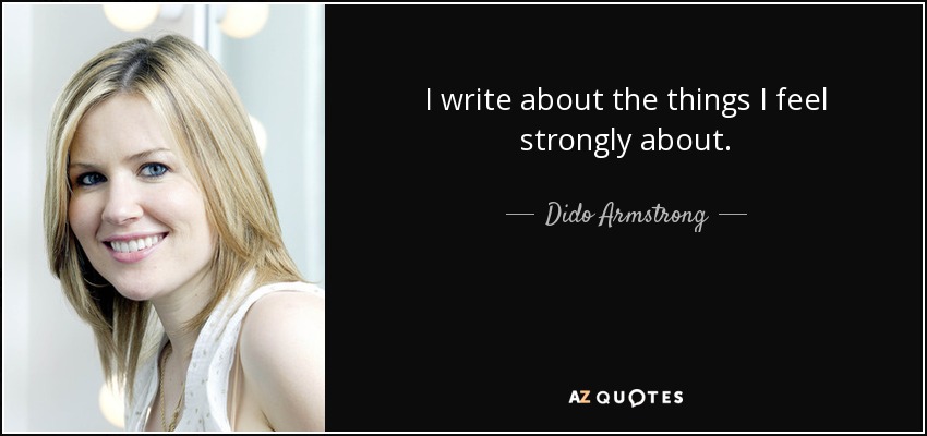 I write about the things I feel strongly about. - Dido Armstrong