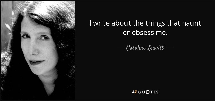 I write about the things that haunt or obsess me. - Caroline Leavitt