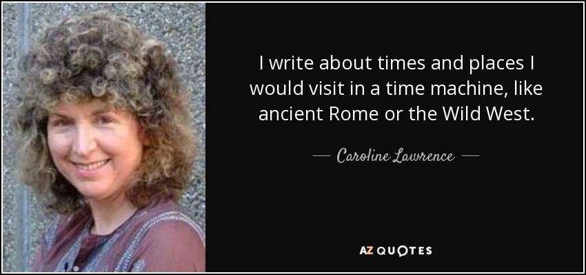 I write about times and places I would visit in a time machine, like ancient Rome or the Wild West. - Caroline Lawrence