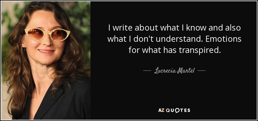 I write about what I know and also what I don't understand. Emotions for what has transpired. - Lucrecia Martel