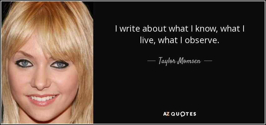 I write about what I know, what I live, what I observe. - Taylor Momsen