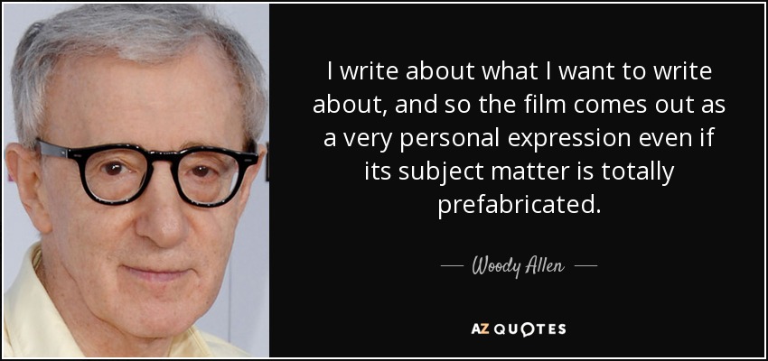I write about what I want to write about, and so the film comes out as a very personal expression even if its subject matter is totally prefabricated. - Woody Allen