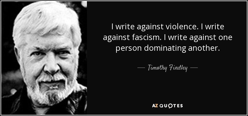 I write against violence. I write against fascism. I write against one person dominating another. - Timothy Findley