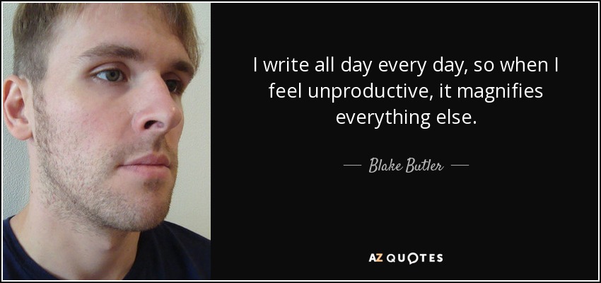 I write all day every day, so when I feel unproductive, it magnifies everything else. - Blake Butler