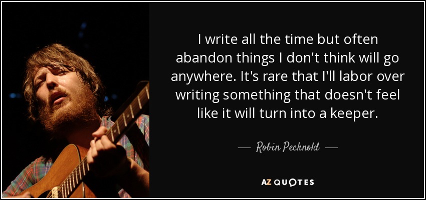 I write all the time but often abandon things I don't think will go anywhere. It's rare that I'll labor over writing something that doesn't feel like it will turn into a keeper. - Robin Pecknold