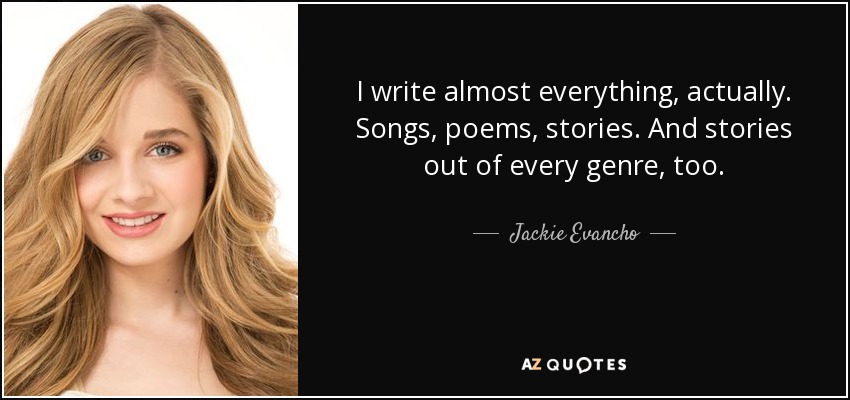 I write almost everything, actually. Songs, poems, stories. And stories out of every genre, too. - Jackie Evancho