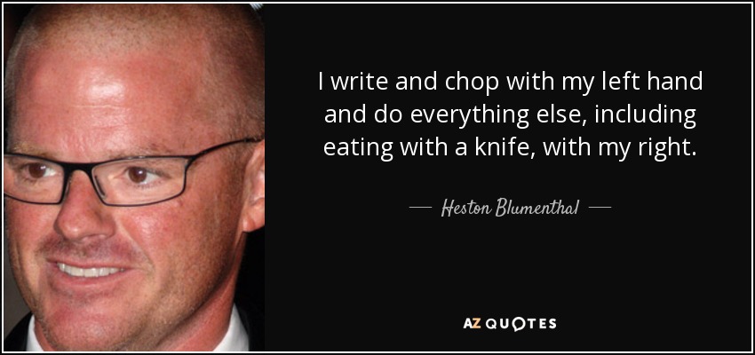 I write and chop with my left hand and do everything else, including eating with a knife, with my right. - Heston Blumenthal