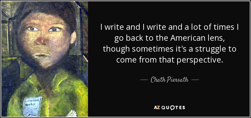 I write and I write and a lot of times I go back to the American lens, though sometimes it's a struggle to come from that perspective. - Chath Piersath