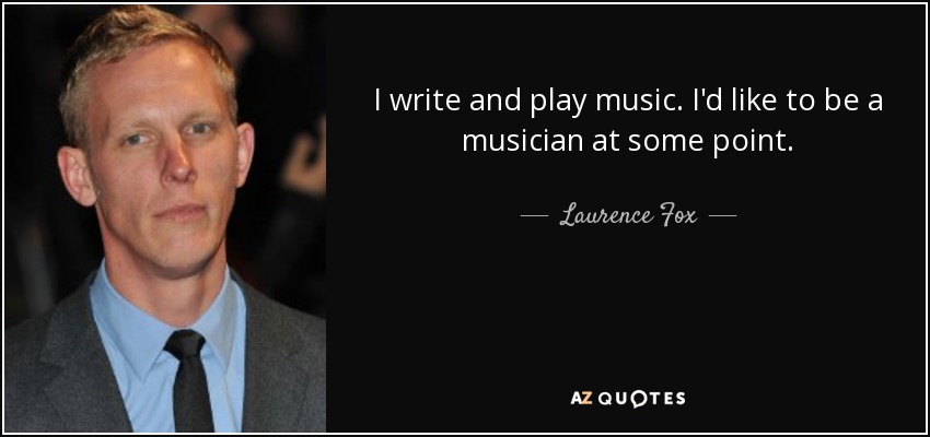 I write and play music. I'd like to be a musician at some point. - Laurence Fox