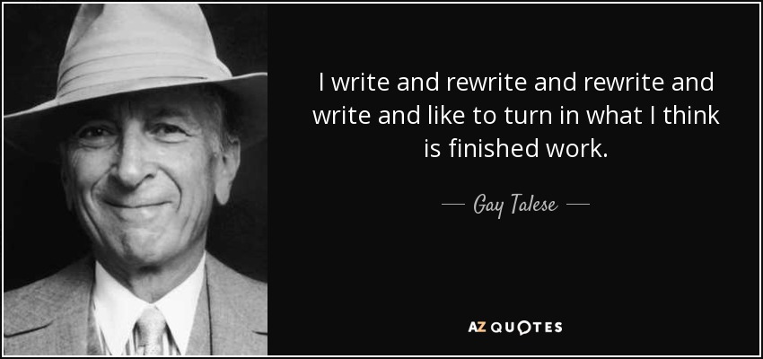 I write and rewrite and rewrite and write and like to turn in what I think is finished work. - Gay Talese