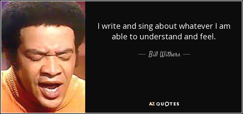 I write and sing about whatever I am able to understand and feel. - Bill Withers