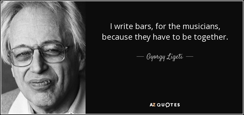 I write bars, for the musicians, because they have to be together. - Gyorgy Ligeti
