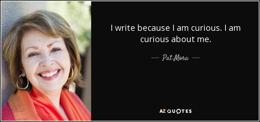 I write because I am curious. I am curious about me. - Pat Mora