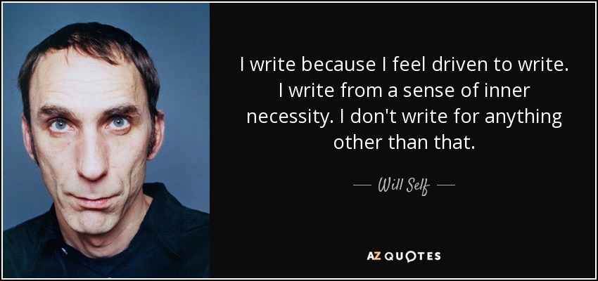 I write because I feel driven to write. I write from a sense of inner necessity. I don't write for anything other than that. - Will Self