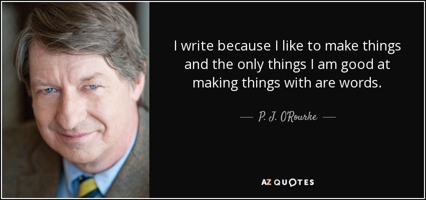 I write because I like to make things and the only things I am good at making things with are words. - P. J. O'Rourke