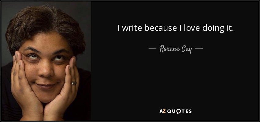 I write because I love doing it. - Roxane Gay