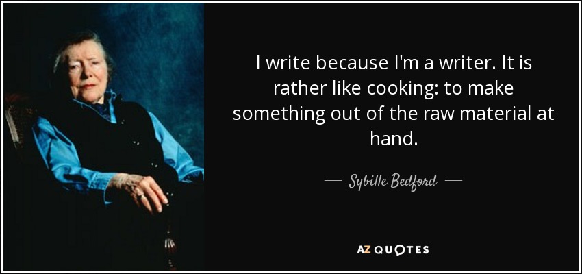 I write because I'm a writer. It is rather like cooking: to make something out of the raw material at hand. - Sybille Bedford