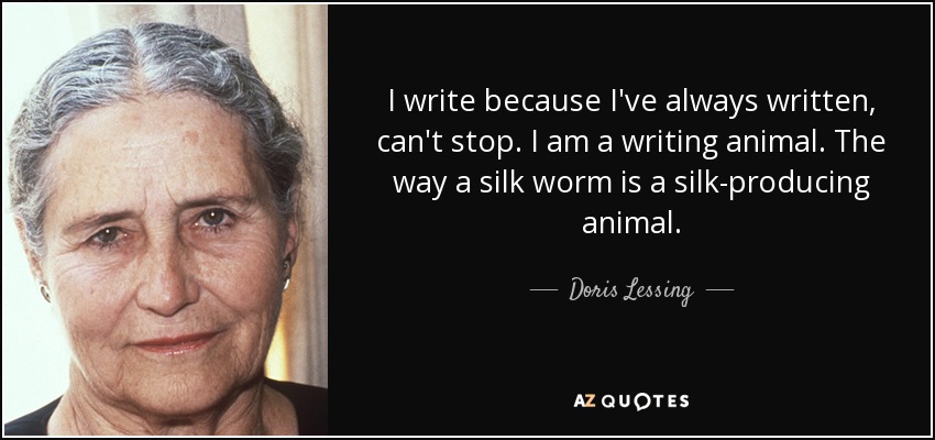 I write because I've always written, can't stop. I am a writing animal. The way a silk worm is a silk-producing animal. - Doris Lessing