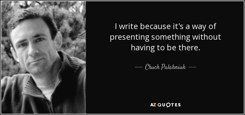 I write because it's a way of presenting something without having to be there. - Chuck Palahniuk