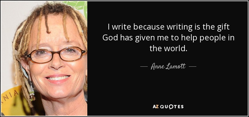 I write because writing is the gift God has given me to help people in the world. - Anne Lamott