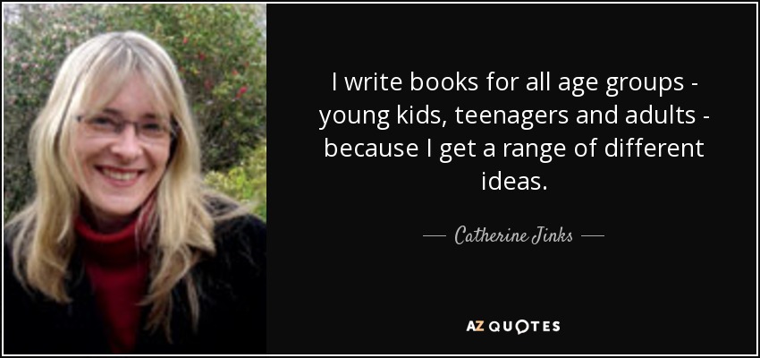 I write books for all age groups - young kids, teenagers and adults - because I get a range of different ideas. - Catherine Jinks