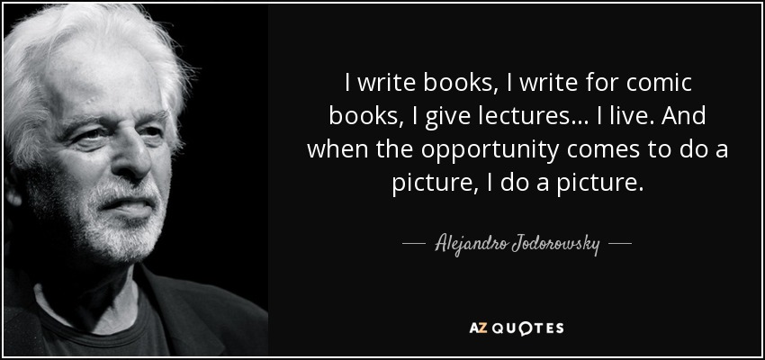 I write books, I write for comic books, I give lectures... I live. And when the opportunity comes to do a picture, I do a picture. - Alejandro Jodorowsky