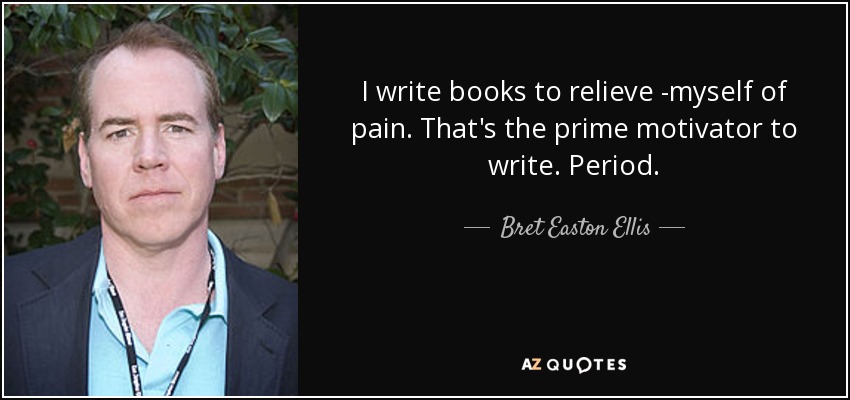 I write books to relieve ­myself of pain. That's the prime motivator to write. Period. - Bret Easton Ellis