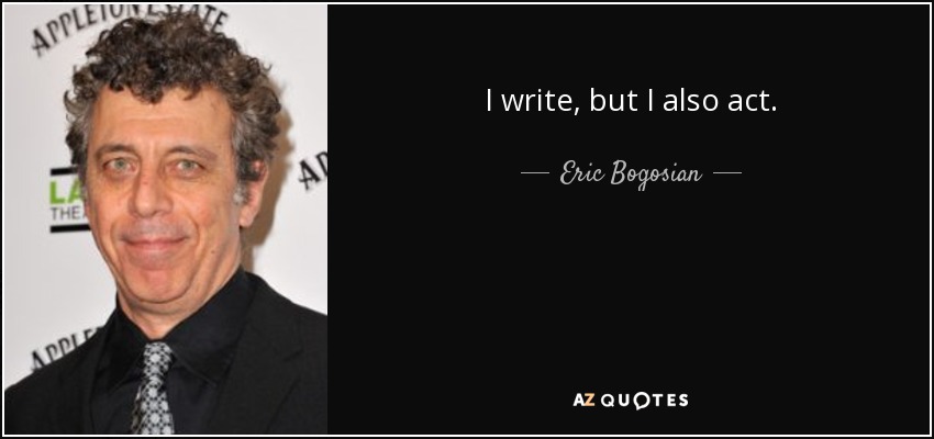 I write, but I also act. - Eric Bogosian
