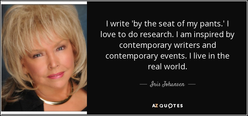 I write 'by the seat of my pants.' I love to do research. I am inspired by contemporary writers and contemporary events. I live in the real world. - Iris Johansen