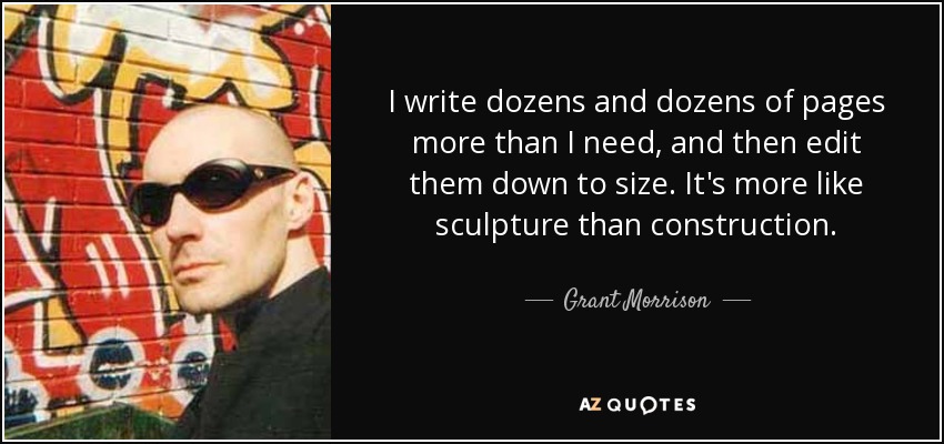 I write dozens and dozens of pages more than I need, and then edit them down to size. It's more like sculpture than construction. - Grant Morrison