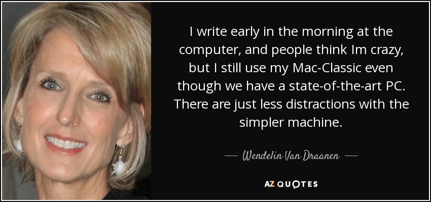 I write early in the morning at the computer, and people think Im crazy, but I still use my Mac-Classic even though we have a state-of-the-art PC. There are just less distractions with the simpler machine. - Wendelin Van Draanen