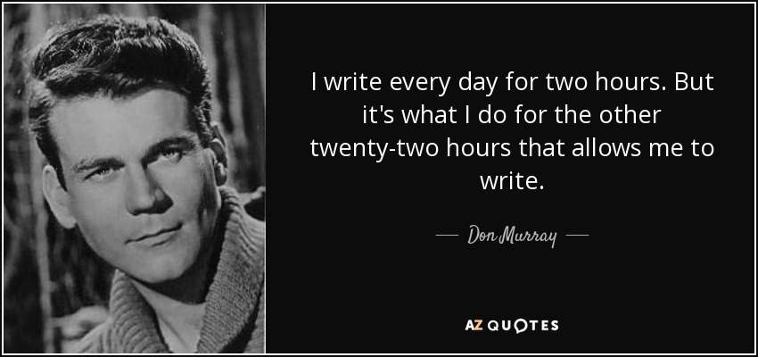 I write every day for two hours. But it's what I do for the other twenty-two hours that allows me to write. - Don Murray