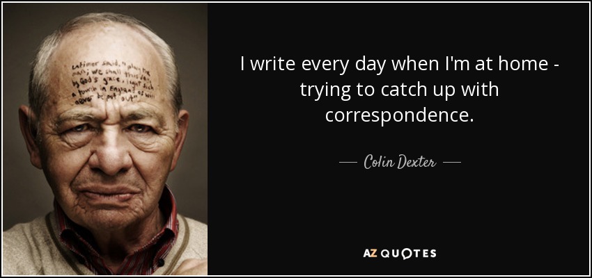 I write every day when I'm at home - trying to catch up with correspondence. - Colin Dexter