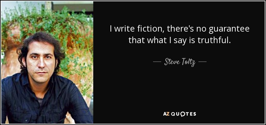 I write fiction, there's no guarantee that what I say is truthful. - Steve Toltz