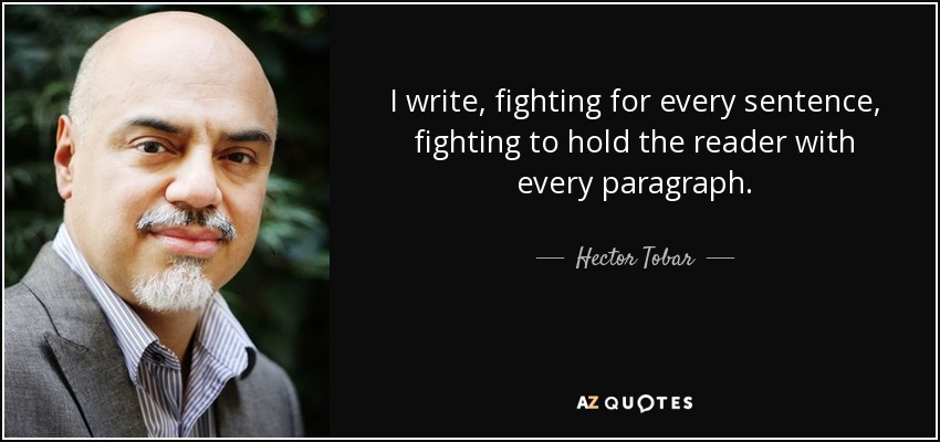 I write, fighting for every sentence, fighting to hold the reader with every paragraph. - Hector Tobar