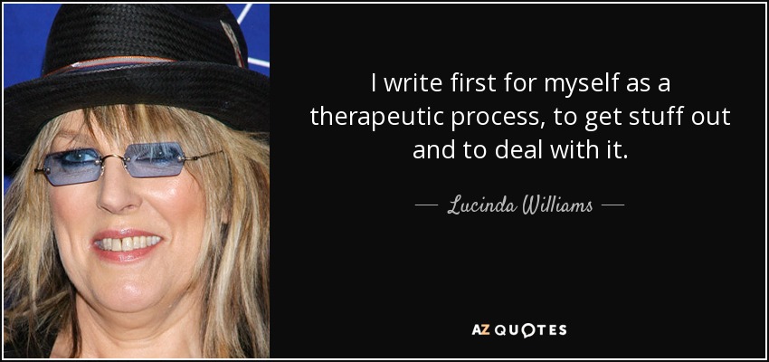 I write first for myself as a therapeutic process, to get stuff out and to deal with it. - Lucinda Williams