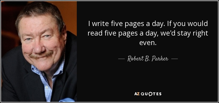 I write five pages a day. If you would read five pages a day, we'd stay right even. - Robert B. Parker