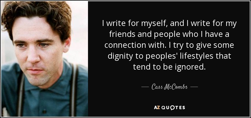 I write for myself, and I write for my friends and people who I have a connection with. I try to give some dignity to peoples' lifestyles that tend to be ignored. - Cass McCombs