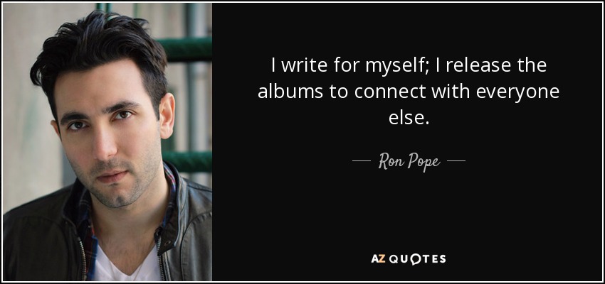 I write for myself; I release the albums to connect with everyone else. - Ron Pope