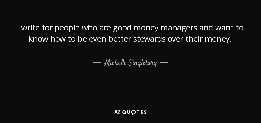 I write for people who are good money managers and want to know how to be even better stewards over their money. - Michelle Singletary